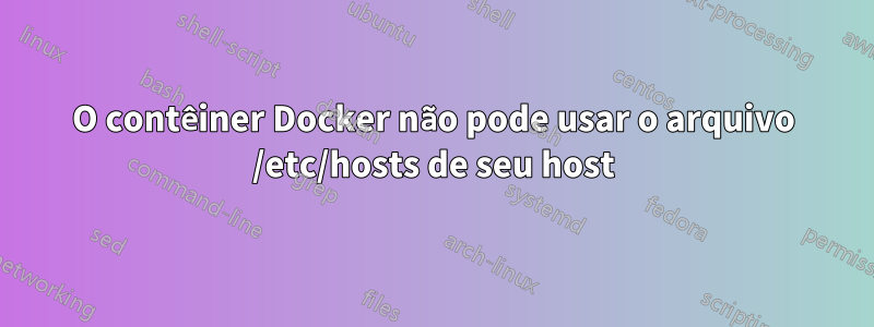 O contêiner Docker não pode usar o arquivo /etc/hosts de seu host