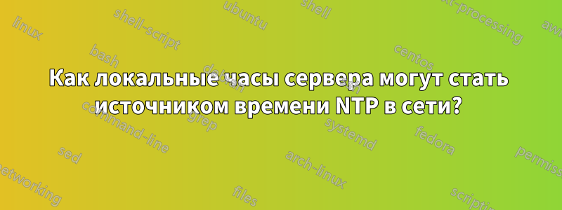 Как локальные часы сервера могут стать источником времени NTP в сети?