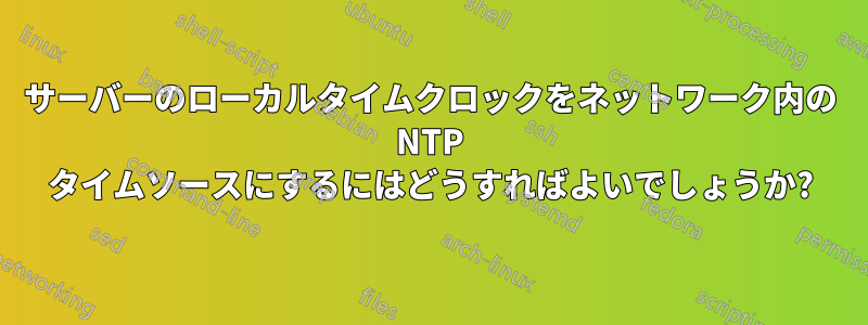 サーバーのローカルタイムクロックをネットワーク内の NTP タイムソースにするにはどうすればよいでしょうか?