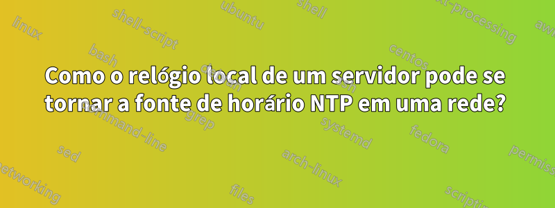 Como o relógio local de um servidor pode se tornar a fonte de horário NTP em uma rede?