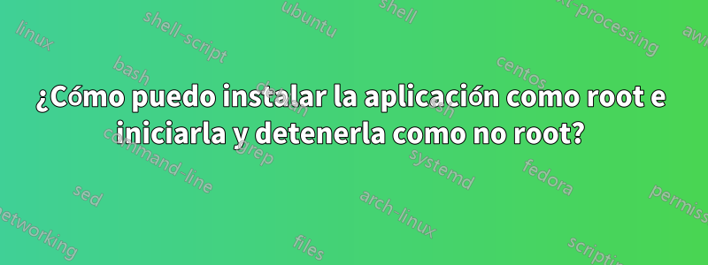 ¿Cómo puedo instalar la aplicación como root e iniciarla y detenerla como no root?