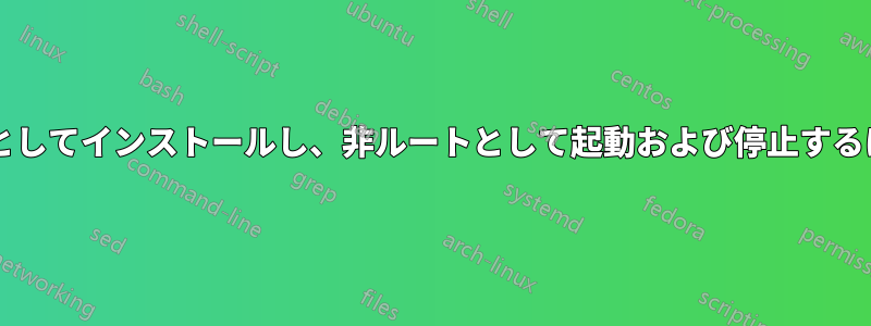 アプリケーションをルートとしてインストールし、非ルートとして起動および停止するにはどうすればよいですか?