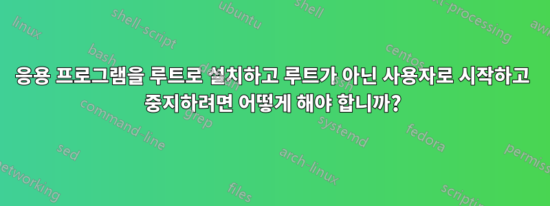 응용 프로그램을 루트로 설치하고 루트가 아닌 사용자로 시작하고 중지하려면 어떻게 해야 합니까?