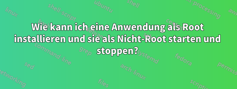Wie kann ich eine Anwendung als Root installieren und sie als Nicht-Root starten und stoppen?