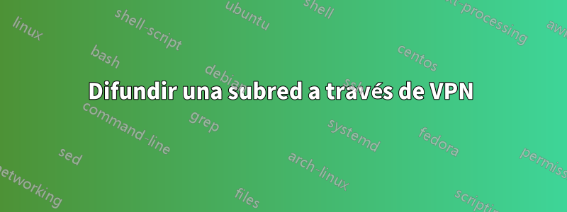 Difundir una subred a través de VPN