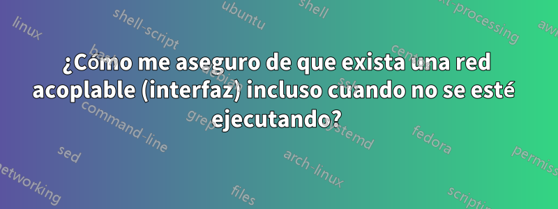 ¿Cómo me aseguro de que exista una red acoplable (interfaz) incluso cuando no se esté ejecutando?