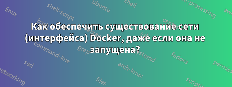 Как обеспечить существование сети (интерфейса) Docker, даже если она не запущена?