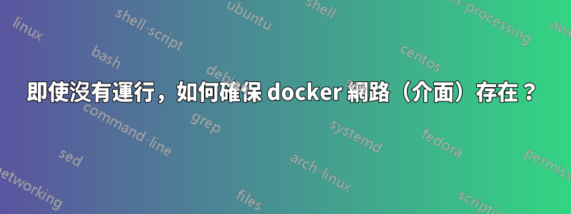 即使沒有運行，如何確保 docker 網路（介面）存在？