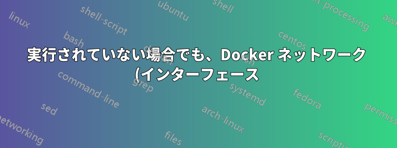実行されていない場合でも、Docker ネットワーク (インターフェース) が存在することを確認するにはどうすればよいですか?