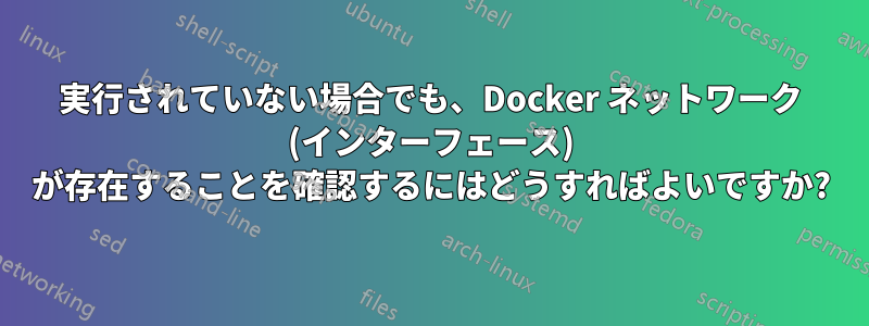 実行されていない場合でも、Docker ネットワーク (インターフェース) が存在することを確認するにはどうすればよいですか?