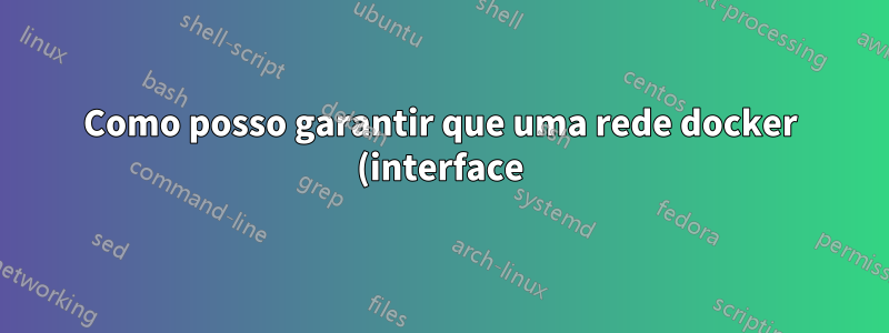 Como posso garantir que uma rede docker (interface) exista mesmo quando não estiver em execução?