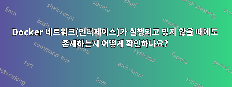 Docker 네트워크(인터페이스)가 실행되고 있지 않을 때에도 존재하는지 어떻게 확인하나요?