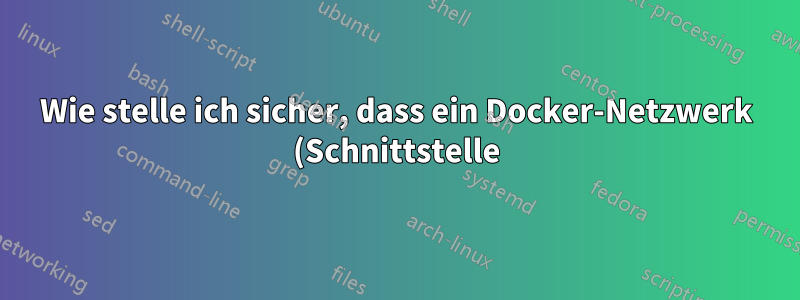 Wie stelle ich sicher, dass ein Docker-Netzwerk (Schnittstelle) vorhanden ist, auch wenn es nicht ausgeführt wird?