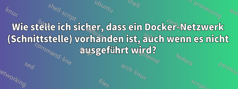 Wie stelle ich sicher, dass ein Docker-Netzwerk (Schnittstelle) vorhanden ist, auch wenn es nicht ausgeführt wird?