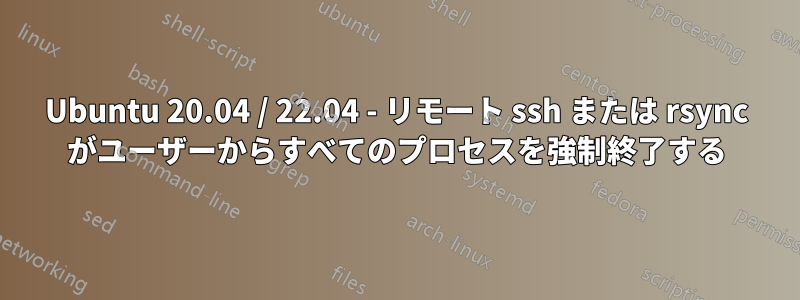 Ubuntu 20.04 / 22.04 - リモート ssh または rsync がユーザーからすべてのプロセスを強制終了する
