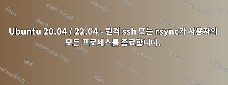 Ubuntu 20.04 / 22.04 - 원격 ssh 또는 rsync가 사용자의 모든 프로세스를 종료합니다.