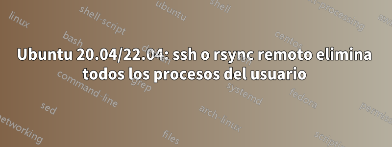 Ubuntu 20.04/22.04: ssh o rsync remoto elimina todos los procesos del usuario