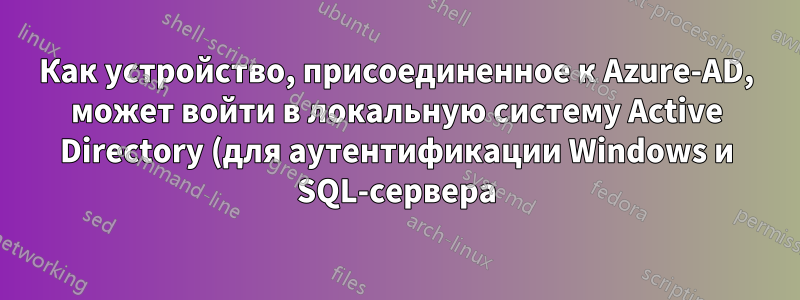 Как устройство, присоединенное к Azure-AD, может войти в локальную систему Active Directory (для аутентификации Windows и SQL-сервера)