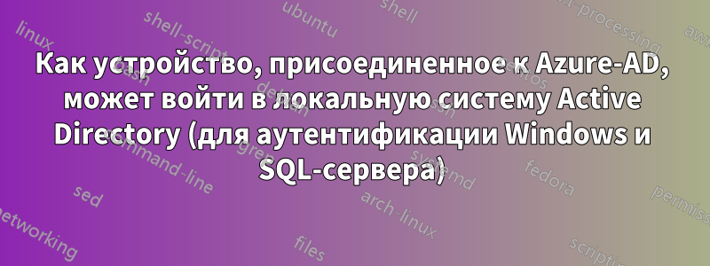 Как устройство, присоединенное к Azure-AD, может войти в локальную систему Active Directory (для аутентификации Windows и SQL-сервера)