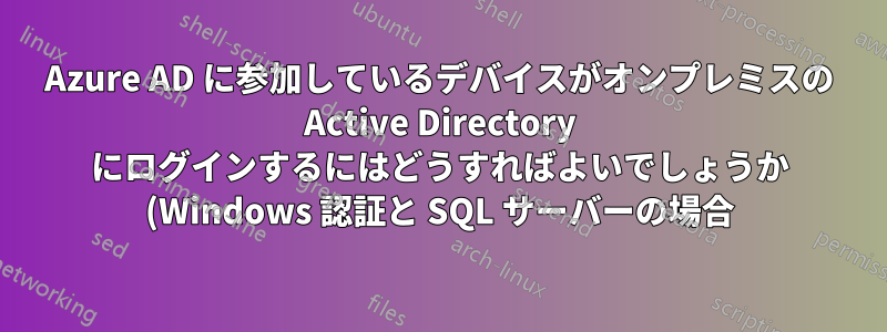 Azure AD に参加しているデバイスがオンプレミスの Active Directory にログインするにはどうすればよいでしょうか (Windows 認証と SQL サーバーの場合)