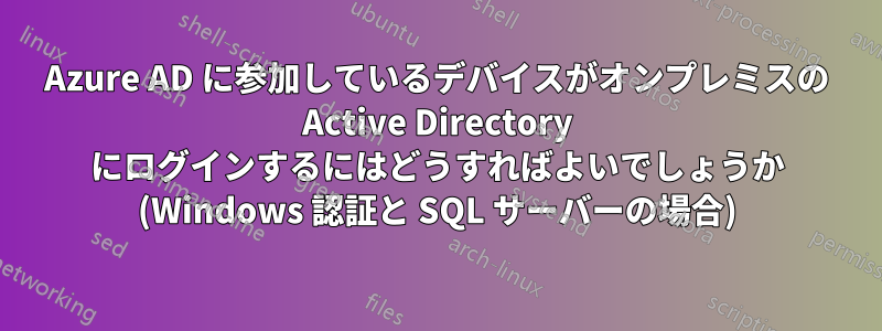 Azure AD に参加しているデバイスがオンプレミスの Active Directory にログインするにはどうすればよいでしょうか (Windows 認証と SQL サーバーの場合)
