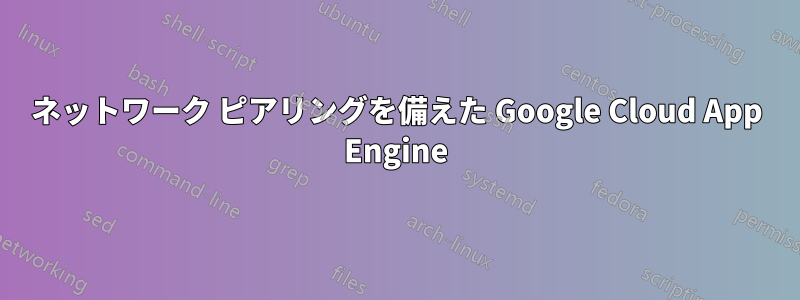 ネットワーク ピアリングを備えた Google Cloud App Engine