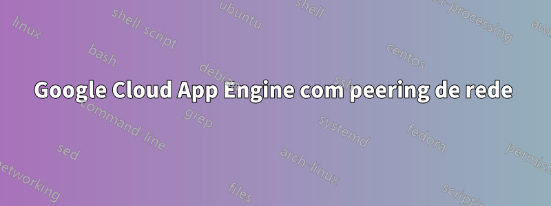Google Cloud App Engine com peering de rede