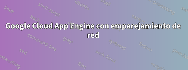 Google Cloud App Engine con emparejamiento de red