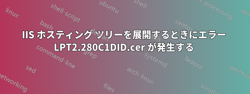 IIS ホスティング ツリーを展開するときにエラー LPT2.280C1DID.cer が発生する