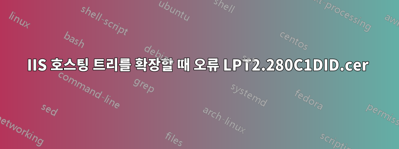 IIS 호스팅 트리를 확장할 때 오류 LPT2.280C1DID.cer