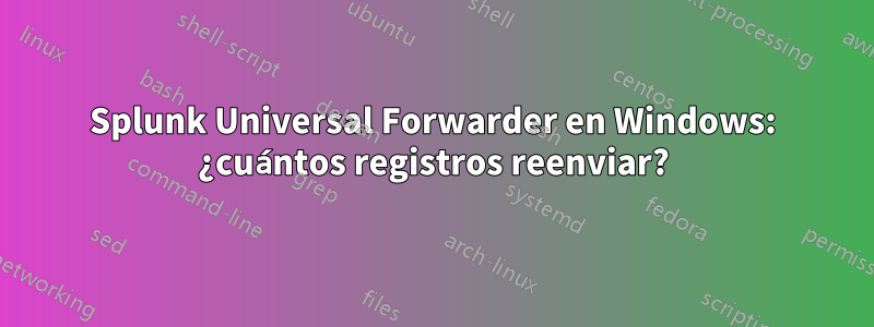 Splunk Universal Forwarder en Windows: ¿cuántos registros reenviar?