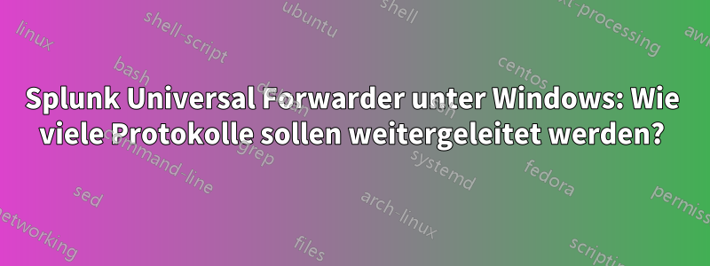 Splunk Universal Forwarder unter Windows: Wie viele Protokolle sollen weitergeleitet werden?