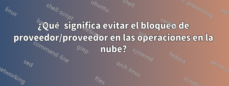 ¿Qué significa evitar el bloqueo de proveedor/proveedor en las operaciones en la nube?