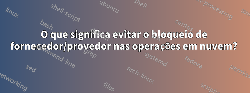 O que significa evitar o bloqueio de fornecedor/provedor nas operações em nuvem?