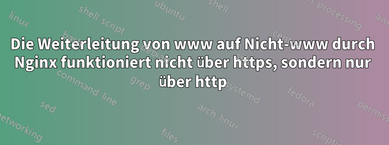 Die Weiterleitung von www auf Nicht-www durch Nginx funktioniert nicht über https, sondern nur über http