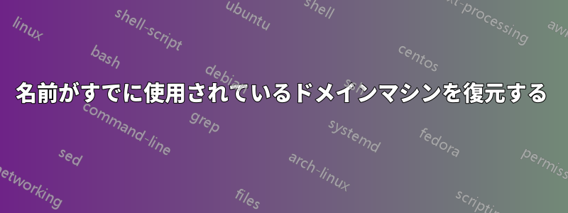 名前がすでに使用されているドメインマシンを復元する