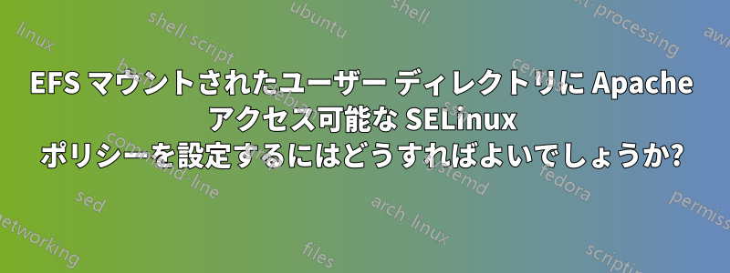 EFS マウントされたユーザー ディレクトリに Apache アクセス可能な SELinux ポリシーを設定するにはどうすればよいでしょうか?