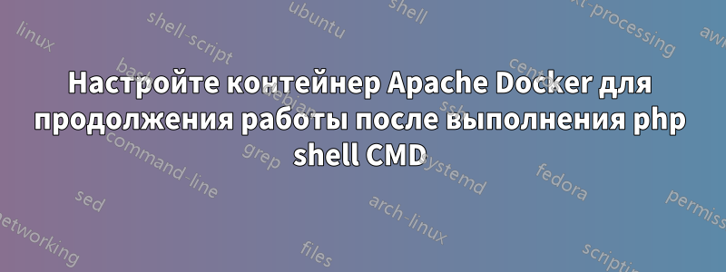Настройте контейнер Apache Docker для продолжения работы после выполнения php shell CMD
