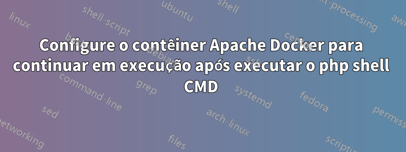 Configure o contêiner Apache Docker para continuar em execução após executar o php shell CMD