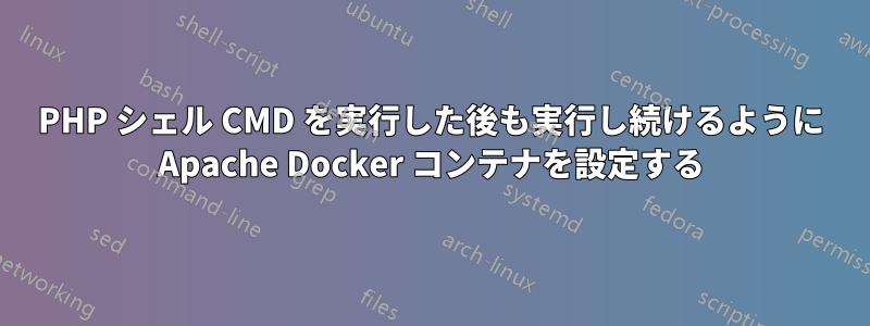 PHP シェル CMD を実行した後も実行し続けるように Apache Docker コンテナを設定する