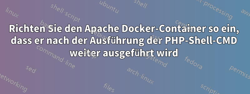 Richten Sie den Apache Docker-Container so ein, dass er nach der Ausführung der PHP-Shell-CMD weiter ausgeführt wird