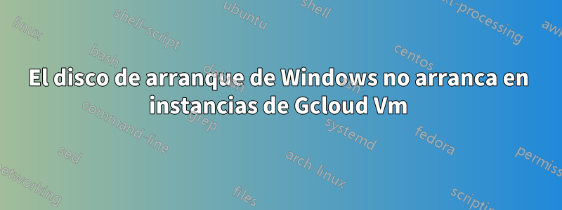 El disco de arranque de Windows no arranca en instancias de Gcloud Vm