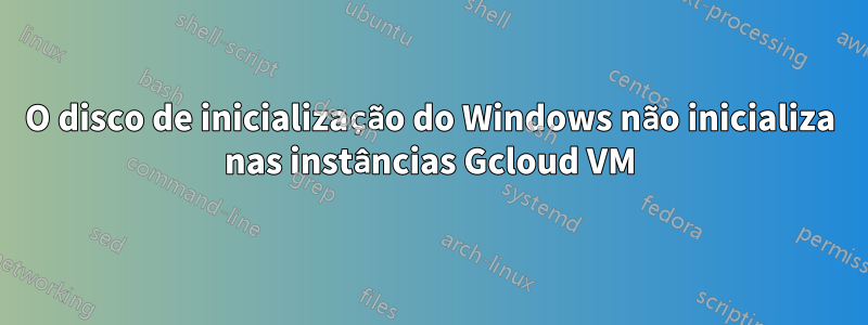 O disco de inicialização do Windows não inicializa nas instâncias Gcloud VM