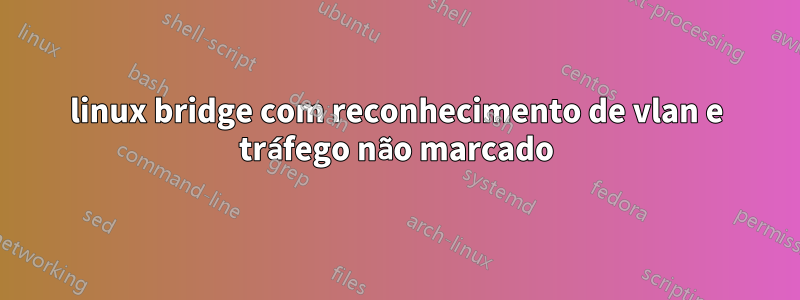 linux bridge com reconhecimento de vlan e tráfego não marcado