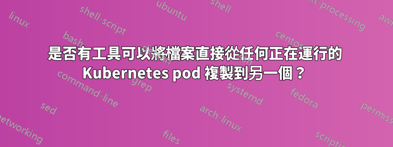 是否有工具可以將檔案直接從任何正在運行的 Kubernetes pod 複製到另一個？