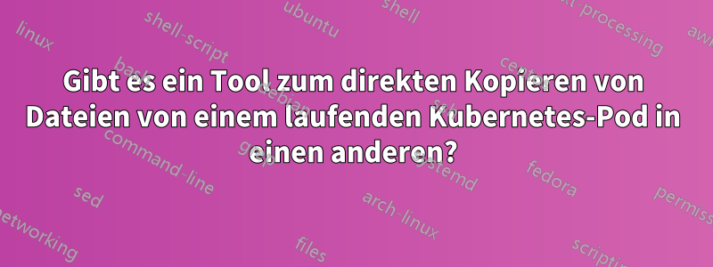 Gibt es ein Tool zum direkten Kopieren von Dateien von einem laufenden Kubernetes-Pod in einen anderen?