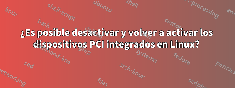 ¿Es posible desactivar y volver a activar los dispositivos PCI integrados en Linux?