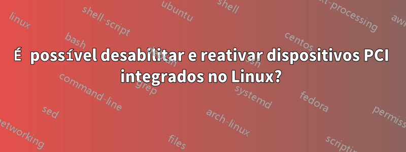É possível desabilitar e reativar dispositivos PCI integrados no Linux?
