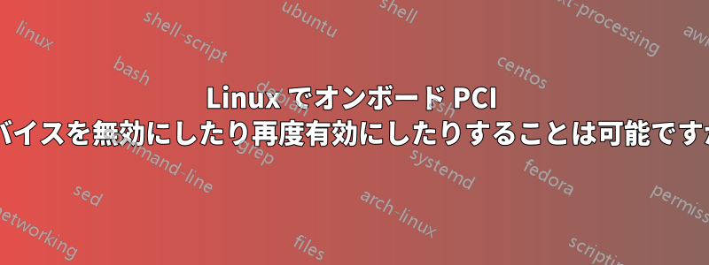 Linux でオンボード PCI デバイスを無効にしたり再度有効にしたりすることは可能ですか?