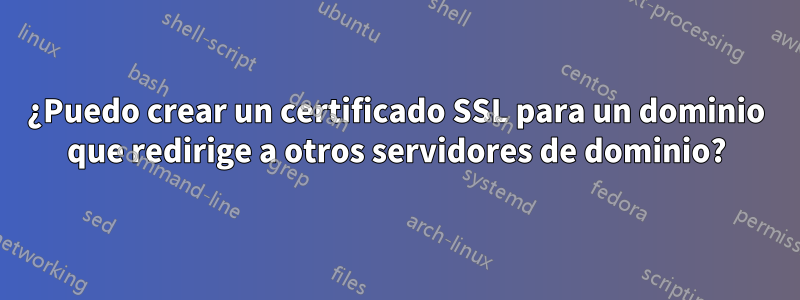 ¿Puedo crear un certificado SSL para un dominio que redirige a otros servidores de dominio?